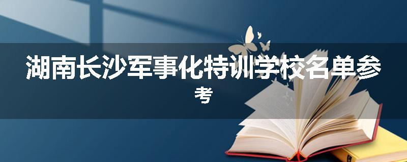 湖南长沙军事化特训学校名单参考