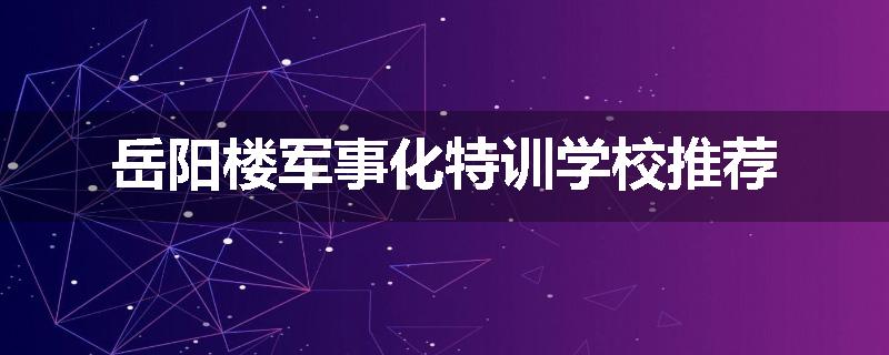 岳阳楼军事化特训学校推荐