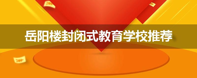 岳阳楼封闭式教育学校推荐