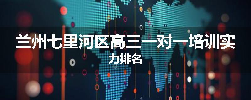 兰州七里河区高三一对一培训实力排名