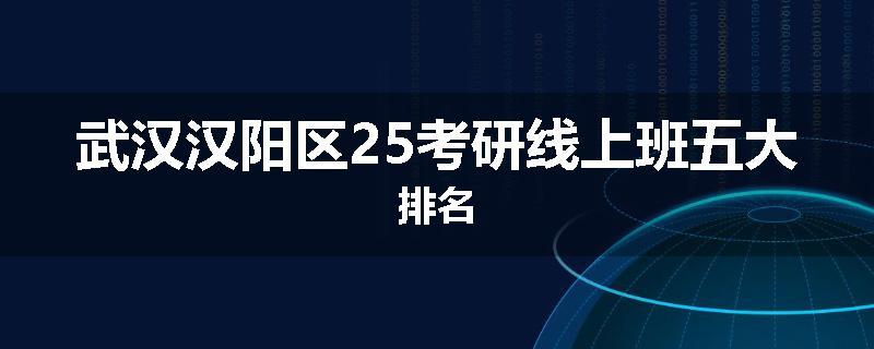 武汉汉阳区25考研线上班五大排名