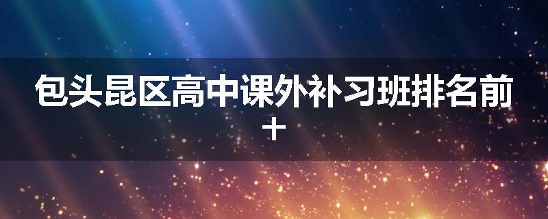 包头昆区高中课外补习班排名前十