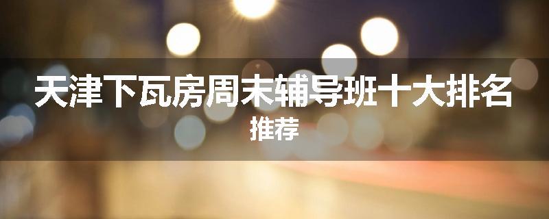 天津下瓦房周末辅导班十大排名推荐