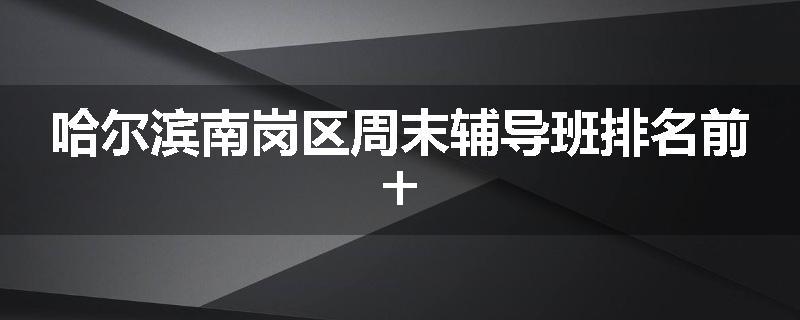 哈尔滨南岗区周末辅导班排名前十