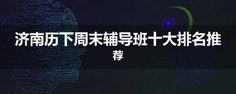 济南历下周末辅导班十大排名推荐