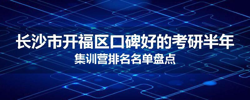 长沙市开福区口碑好的考研半年集训营排名名单盘点