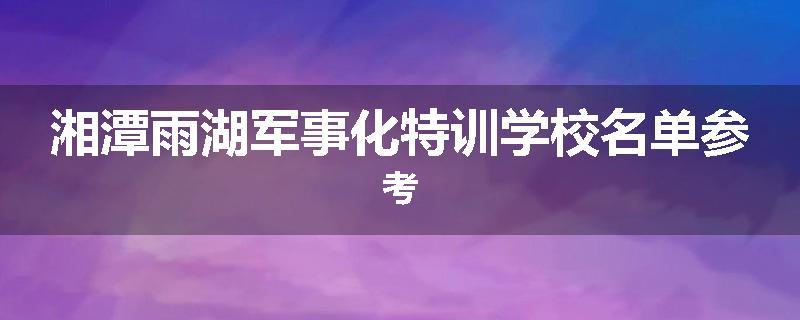 湘潭雨湖军事化特训学校名单参考
