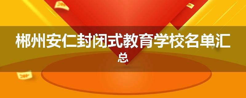 郴州安仁封闭式教育学校名单汇总
