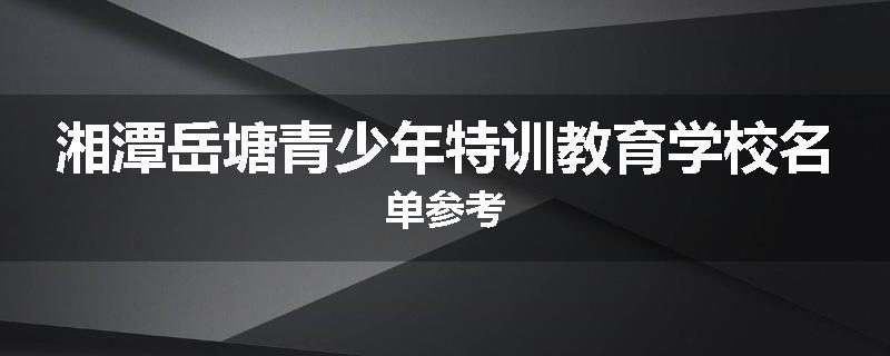湘潭岳塘青少年特训教育学校名单参考