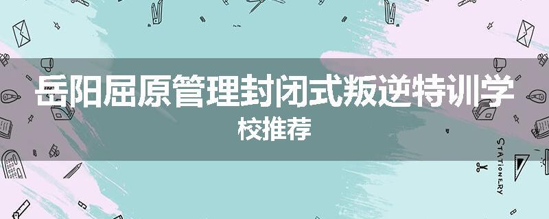 岳阳屈原管理封闭式叛逆特训学校推荐