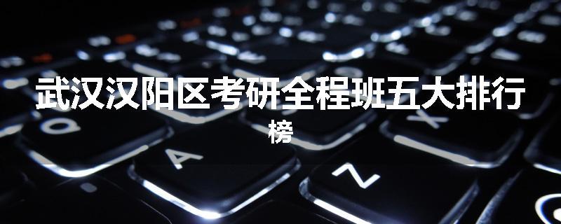 武汉汉阳区考研全程班五大排行榜
