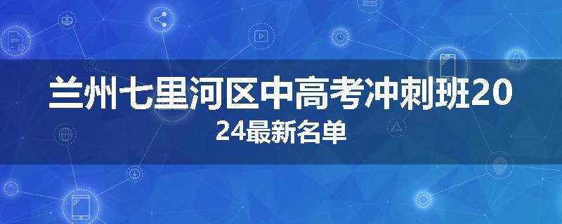 兰州七里河区中高考冲刺班2024最新名单
