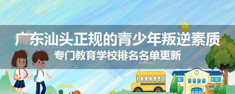 广东汕头正规的青少年叛逆素质专门教育学校排名名单更新