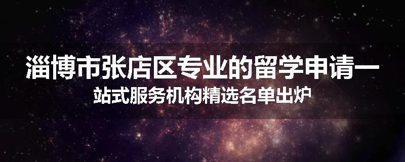 淄博市张店区专业的留学申请一站式服务机构精选名单出炉