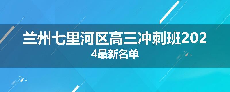 兰州七里河区高三冲刺班2024最新名单