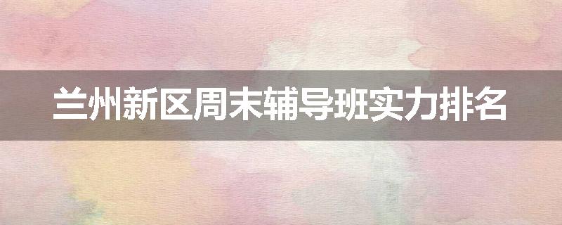兰州新区周末辅导班实力排名