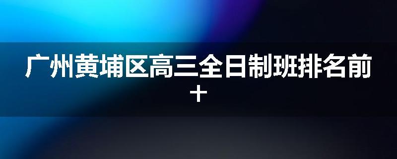 广州黄埔区高三全日制班排名前十