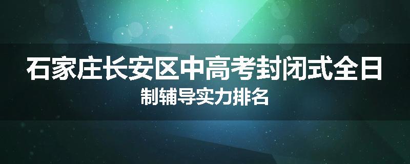 石家庄长安区中高考封闭式全日制辅导实力排名