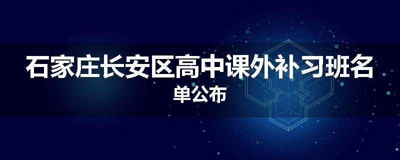 石家庄长安区高中课外补习班名单公布