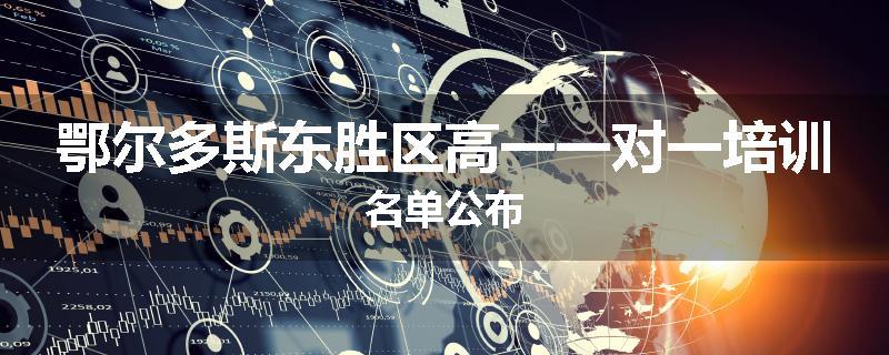 鄂尔多斯东胜区高一一对一培训名单公布