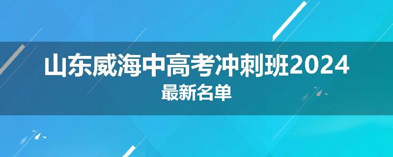 山东威海中高考冲刺班2024最新名单