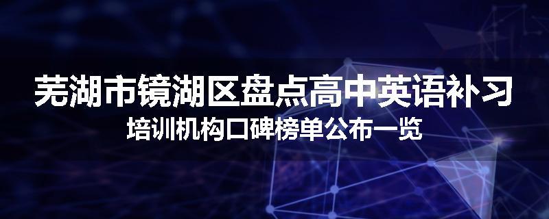 芜湖市镜湖区盘点高中英语补习培训机构口碑榜单公布一览