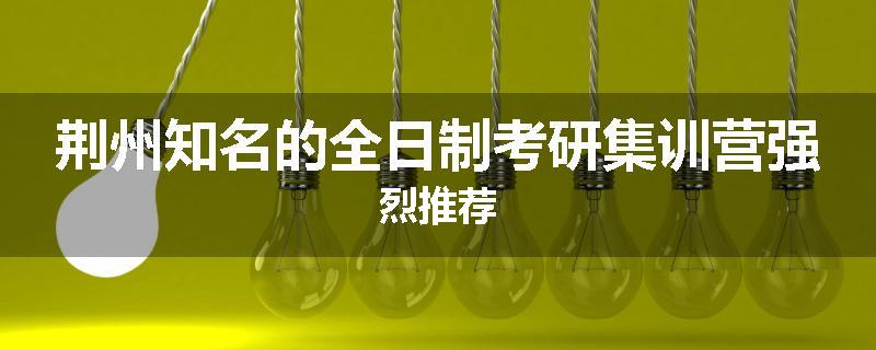 荆州知名的全日制考研集训营强烈推荐