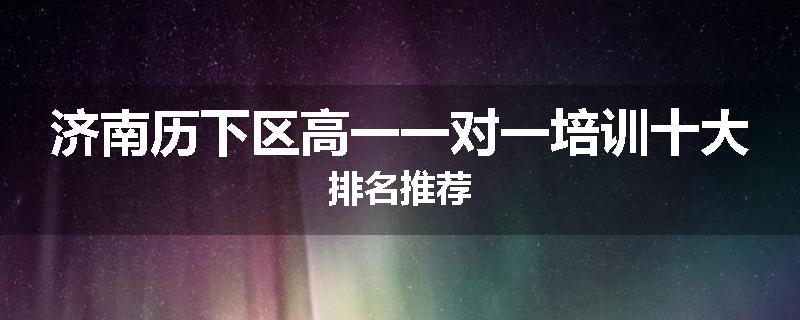 济南历下区高一一对一培训十大排名推荐