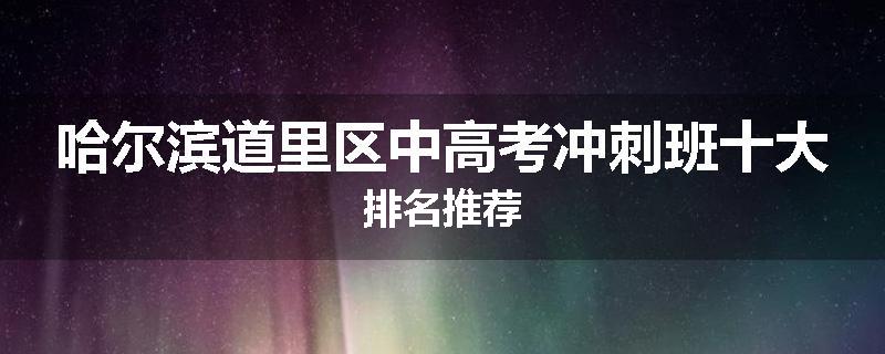 哈尔滨道里区中高考冲刺班十大排名推荐