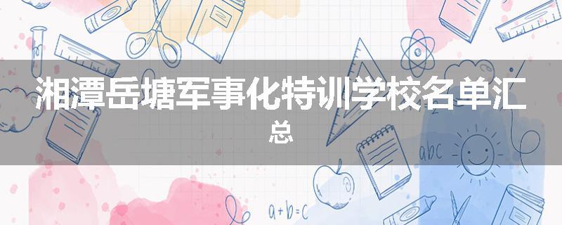 湘潭岳塘军事化特训学校名单汇总