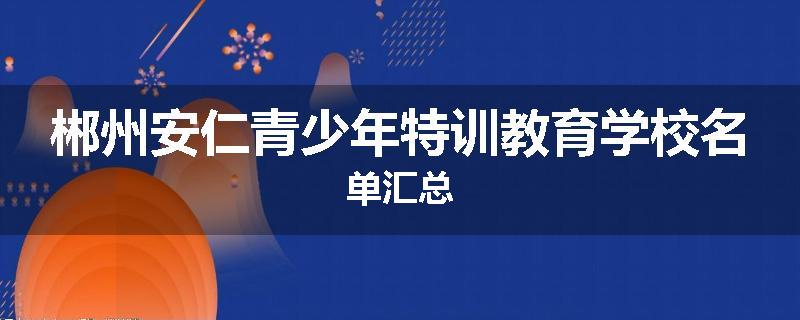 郴州安仁青少年特训教育学校名单汇总