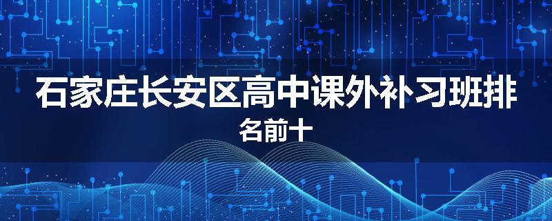 石家庄长安区高中课外补习班排名前十