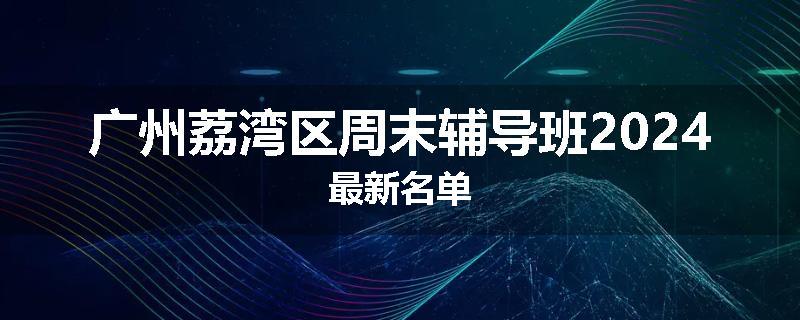 广州荔湾区周末辅导班2024最新名单