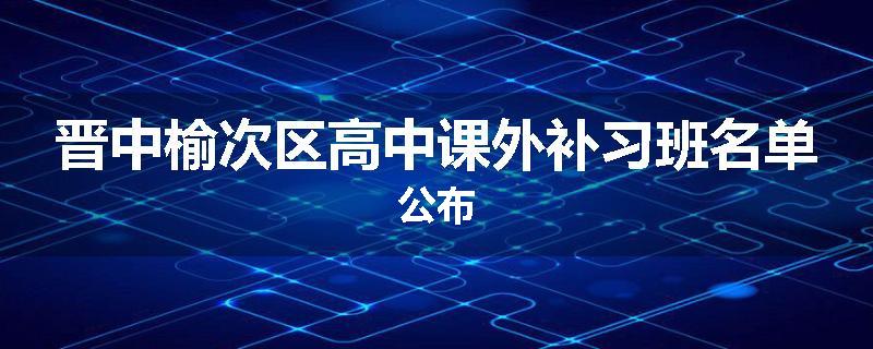 晋中榆次区高中课外补习班名单公布