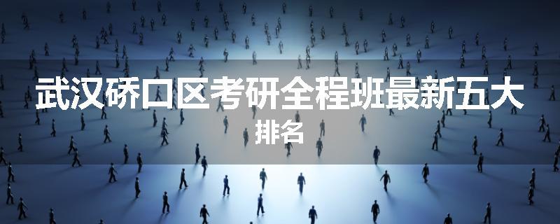 武汉硚口区考研全程班最新五大排名
