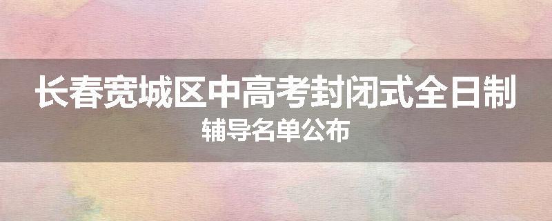 长春宽城区中高考封闭式全日制辅导名单公布