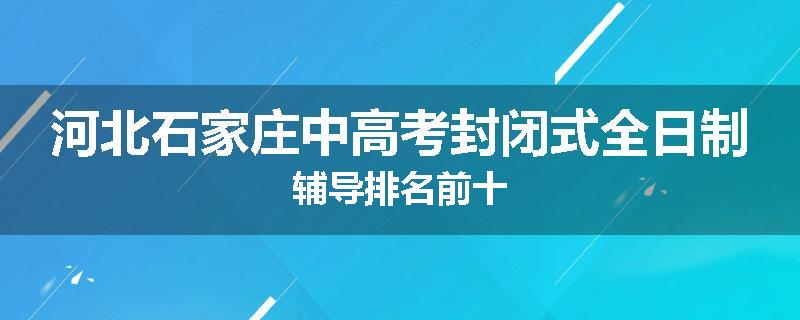 河北石家庄中高考封闭式全日制辅导排名前十