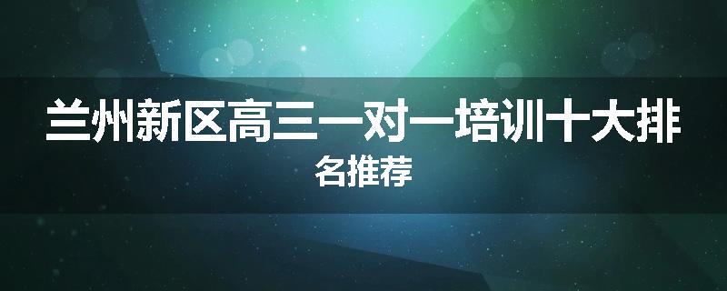 兰州新区高三一对一培训十大排名推荐