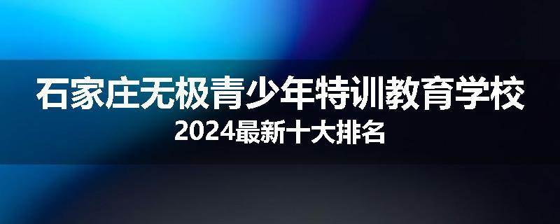 石家庄无极青少年特训教育学校2024最新十大排名