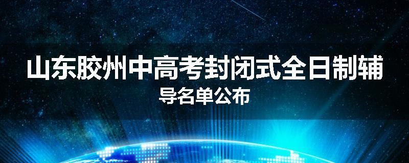 山东胶州中高考封闭式全日制辅导名单公布