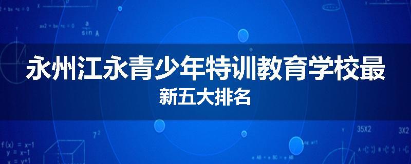 永州江永青少年特训教育学校最新五大排名