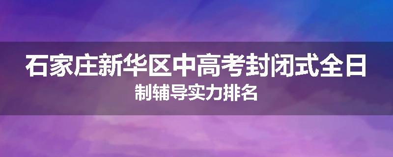 石家庄新华区中高考封闭式全日制辅导实力排名