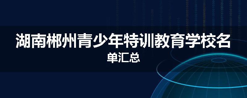 湖南郴州青少年特训教育学校名单汇总