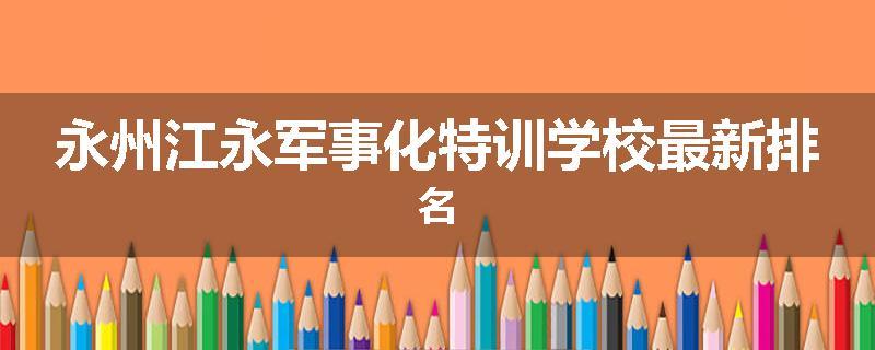 永州江永军事化特训学校最新排名