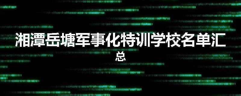 湘潭岳塘军事化特训学校名单汇总