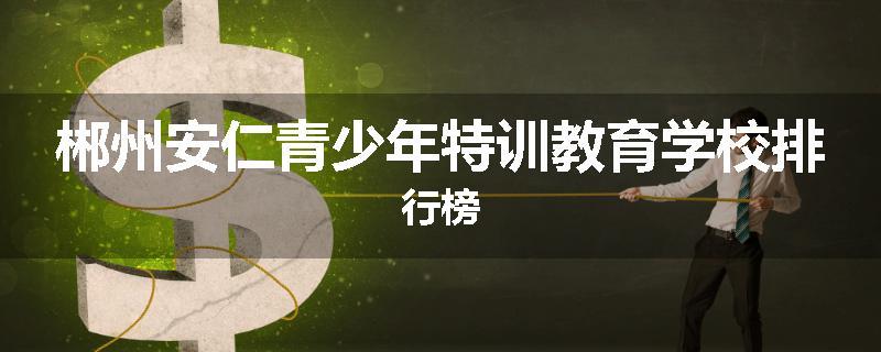 郴州安仁青少年特训教育学校排行榜
