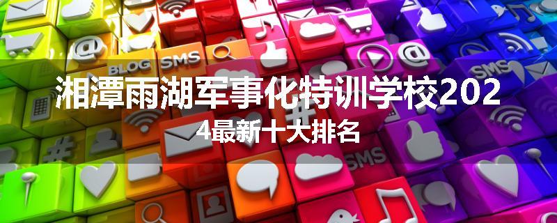 湘潭雨湖军事化特训学校2024最新十大排名