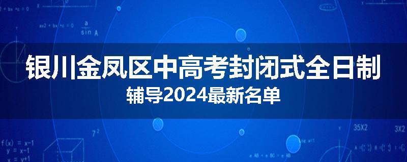 银川金凤区中高考封闭式全日制辅导2024最新名单