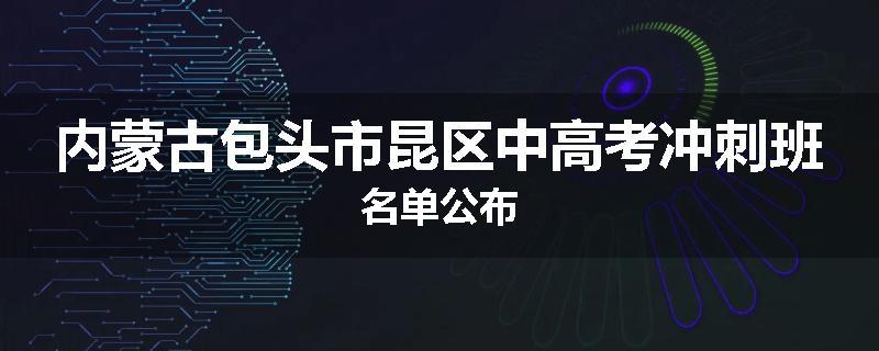 内蒙古包头市昆区中高考冲刺班名单公布