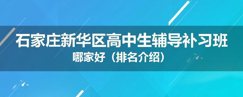 石家庄新华区高中生辅导补习班哪家好（排名介绍）